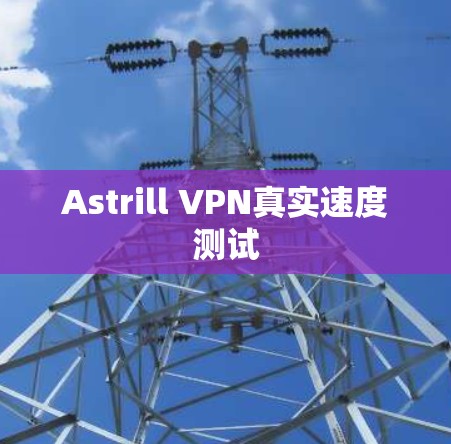 Astrill VPN真实速度测试 Astrill VPN真实速度测试