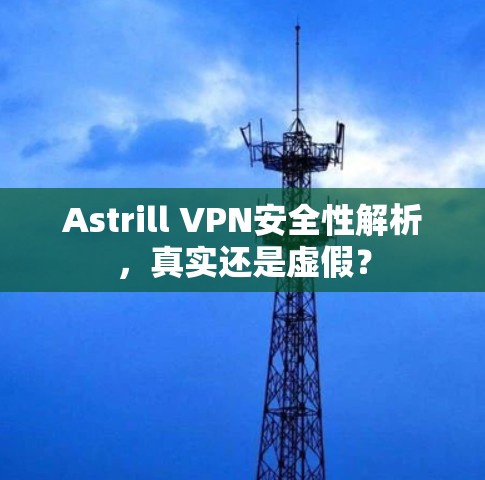 Astrill VPN安全性解析，真实还是虚假？