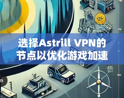 选择Astrill VPN的节点以优化游戏加速效果,可以按照以下步骤进行 选择Astrill VPN的节点以优化游戏加速效果,可以按照以下步骤进行