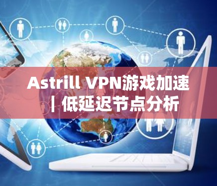 Astrill VPN游戏加速｜低延迟节点分析