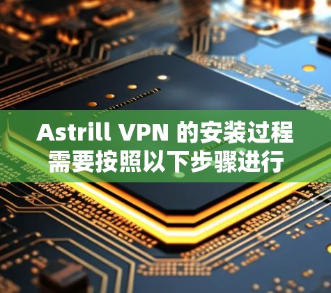 Astrill VPN 的安装过程需要按照以下步骤进行