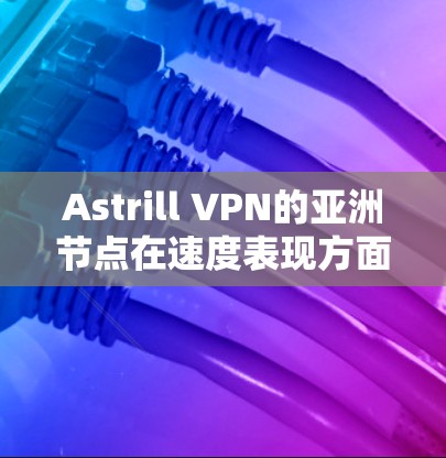 Astrill VPN的亚洲节点在速度表现方面表现出色，能够满足用户的多样化需求。以下是对其速度的详细分析