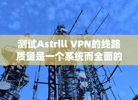 测试Astrill VPN的线路质量是一个系统而全面的过程，涵盖了多个关键方面。以下是分步骤的测试指南，帮助您全面评估VPN的性能