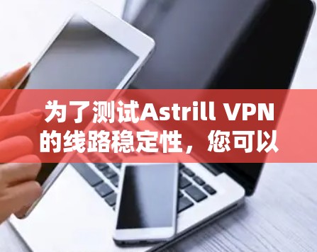 为了测试Astrill VPN的线路稳定性，您可以按照以下步骤进行