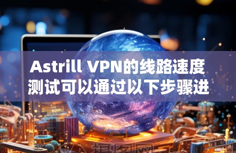Astrill VPN的线路速度测试可以通过以下步骤进行