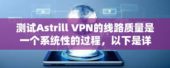 测试Astrill VPN的线路质量是一个系统性的过程，以下是详细的步骤指南，帮助你全面评估VPN的性能
