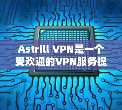 Astrill VPN是一个受欢迎的VPN服务提供商，提供多平台支持、强大的隐私保护和稳定的连接。以下是对Astrill VPN的详细分析和总结