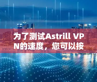 为了测试Astrill VPN的速度,您可以按照以下步骤进行 为了测试Astrill VPN的速度,您可以按照以下步骤进行