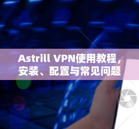 Astrill VPN使用教程，安装、配置与常见问题解决