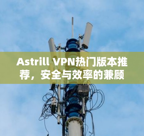 Astrill VPN热门版本推荐，安全与效率的兼顾