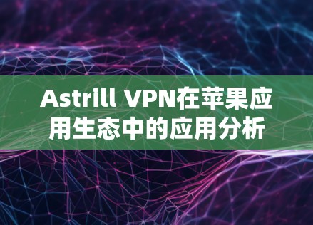 Astrill VPN在苹果应用生态中的应用分析