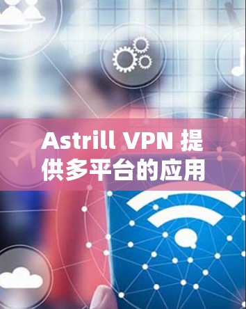Astrill VPN 提供多平台的应用，包括苹果手机。以下是使用 Astrill VPN 在苹果手机上的具体步骤