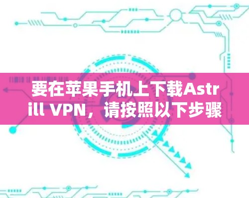 要在苹果手机上下载Astrill VPN，请按照以下步骤操作