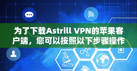 为了下载Astrill VPN的苹果客户端,您可以按照以下步骤操作 为了下载Astrill VPN的苹果客户端,您可以按照以下步骤操作