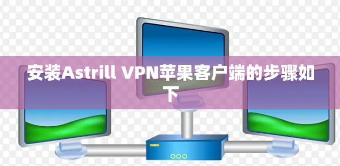 安装Astrill VPN苹果客户端的步骤如下