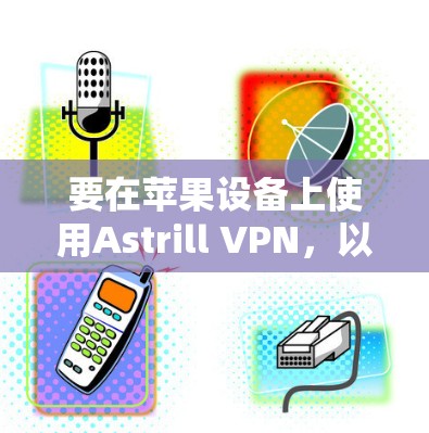 要在苹果设备上使用Astrill VPN，以下是详细的步骤