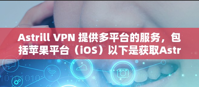 Astrill VPN 提供多平台的服务，包括苹果平台（iOS）以下是获取Astrill VPN苹果版本的步骤