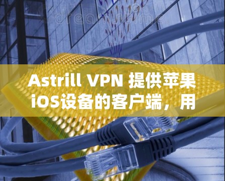 Astrill VPN 提供苹果iOS设备的客户端，用户可以通过以下步骤安装和使用