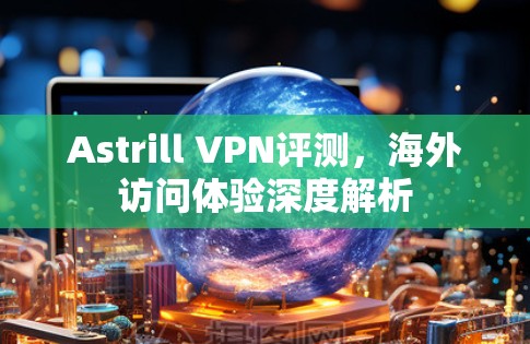 Astrill VPN评测,海外访问体验深度解析 Astrill VPN评测,海外访问体验深度解析