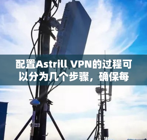 配置Astrill VPN的过程可以分为几个步骤，确保每一步都顺利完成。以下是详细的步骤指南