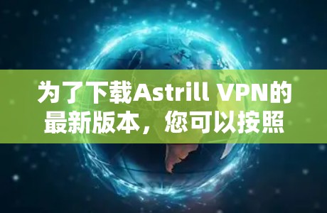 为了下载Astrill VPN的最新版本，您可以按照以下步骤操作