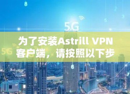 为了安装Astrill VPN客户端,请按照以下步骤操作 为了安装Astrill VPN客户端,请按照以下步骤操作
