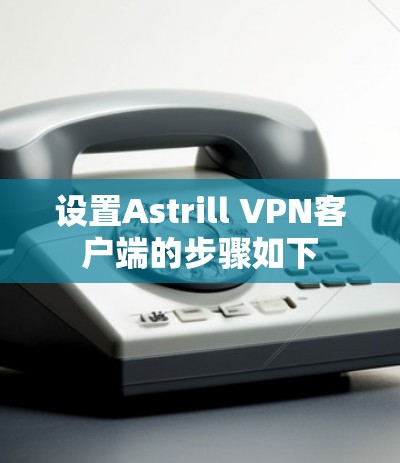设置Astrill VPN客户端的步骤如下