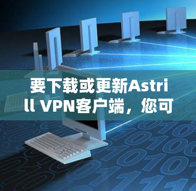 要下载或更新Astrill VPN客户端，您可以按照以下步骤操作
