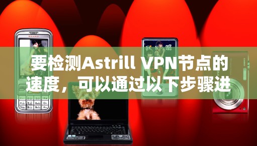 要检测Astrill VPN节点的速度，可以通过以下步骤进行测试和评估