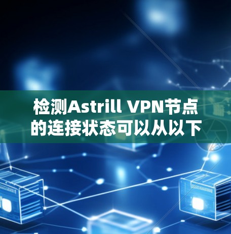 检测Astrill VPN节点的连接状态可以从以下几个方面进行