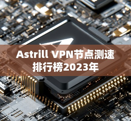 Astrill VPN节点测速排行榜2023年