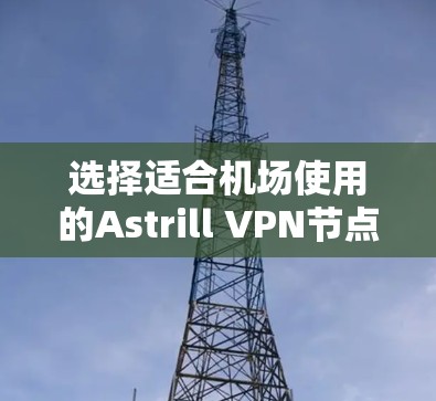 选择适合机场使用的Astrill VPN节点需要综合考虑多个因素，以确保在速度、安全性和兼容性上都能满足用户需求。以下是对Astrill机场节点选择的详细分析和建议