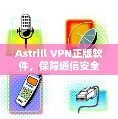 Astrill VPN正版软件，保障通信安全的专业选择
