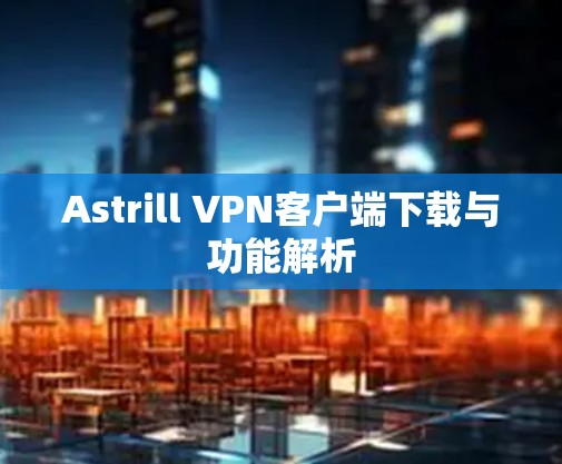 Astrill VPN客户端下载与功能解析