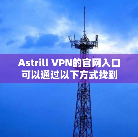 Astrill VPN的官网入口可以通过以下方式找到
