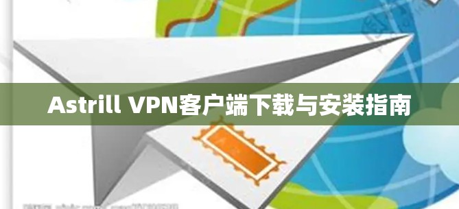 Astrill VPN客户端下载与安装指南 Astrill VPN客户端下载与安装指南