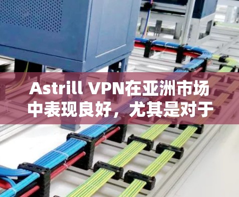 Astrill VPN在亚洲市场中表现良好，尤其是对于中国用户来说，提供了方便的服务和良好的用户体验。以下是对Astrill VPN官网和亚洲用户体验的总结