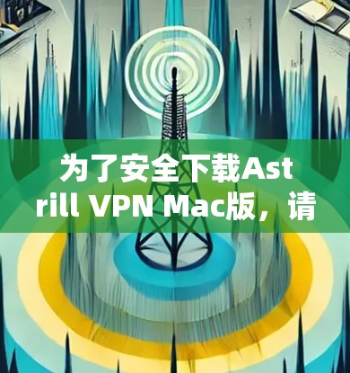 为了安全下载Astrill VPN Mac版，请按照以下步骤操作