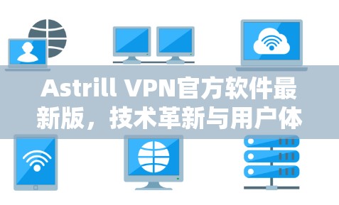 Astrill VPN官方软件最新版，技术革新与用户体验优化