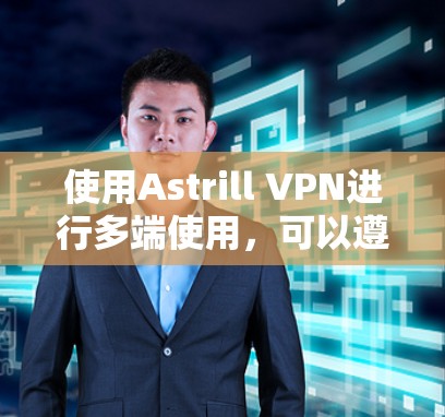 使用Astrill VPN进行多端使用,可以遵循以下步骤确保顺利配置和管理 使用Astrill VPN进行多端使用,可以遵循以下步骤确保顺利配置和管理