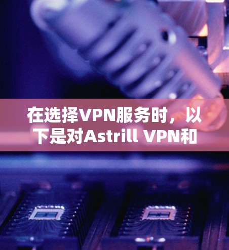 在选择VPN服务时，以下是对Astrill VPN和其他推荐服务的比较，帮助你做出明智的选择