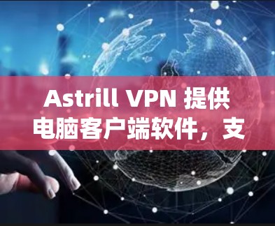 Astrill VPN 提供电脑客户端软件，支持Windows、Mac等操作系统。你可以按照以下步骤下载和安装