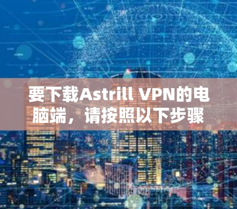要下载Astrill VPN的电脑端，请按照以下步骤操作
