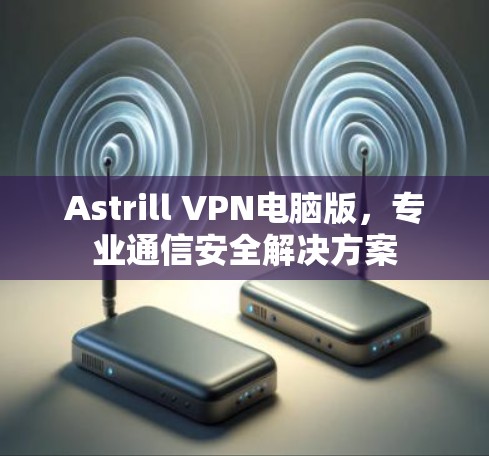 Astrill VPN电脑版，专业通信安全解决方案