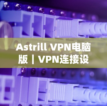 Astrill VPN电脑版｜VPN连接设置指南