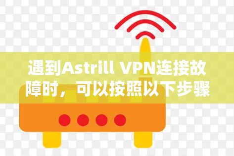 遇到Astrill VPN连接故障时，可以按照以下步骤逐步排查和解决问题