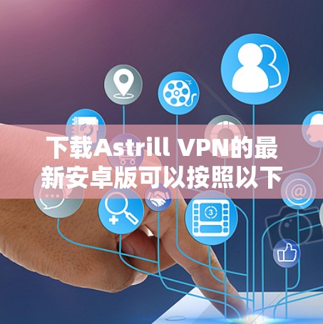下载Astrill VPN的最新安卓版可以按照以下步骤进行