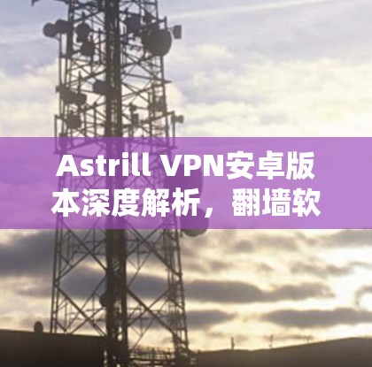 Astrill VPN安卓版本深度解析，翻墙软件的最佳选择