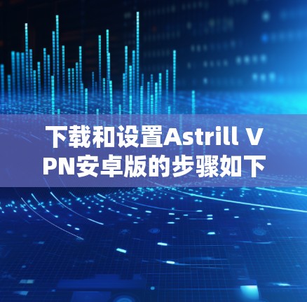 下载和设置Astrill VPN安卓版的步骤如下