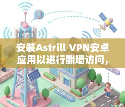 安装Astrill VPN安卓应用以进行翻墙访问，按照以下步骤操作